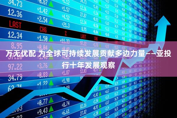 万无优配 为全球可持续发展贡献多边力量——亚投行十年发展观察