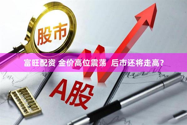 富旺配资 金价高位震荡  后市还将走高？