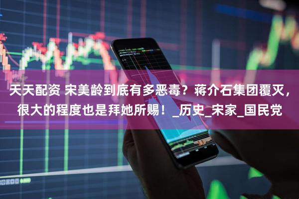 天天配资 宋美龄到底有多恶毒？蒋介石集团覆灭，很大的程度也是拜她所赐！_历史_宋家_国民党