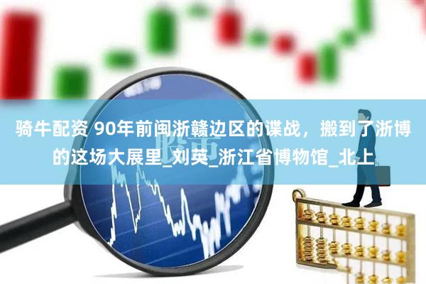 骑牛配资 90年前闽浙赣边区的谍战，搬到了浙博的这场大展里_刘英_浙江省博物馆_北上