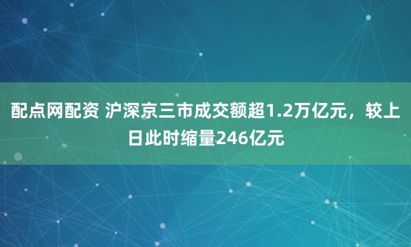 配点网配资 沪深京三市成交额超1.2万亿元，较上日此时缩量246亿元