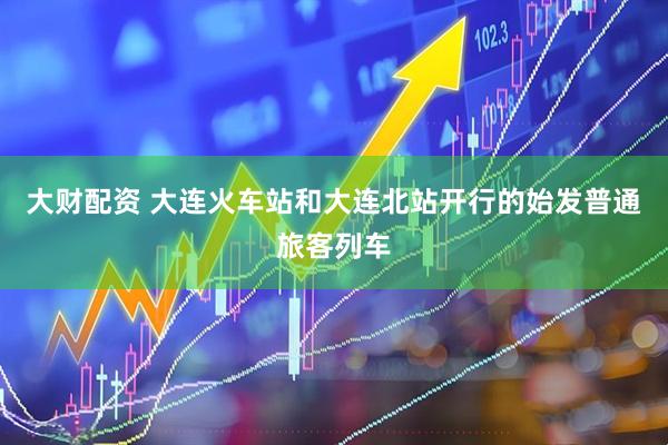 大财配资 大连火车站和大连北站开行的始发普通旅客列车