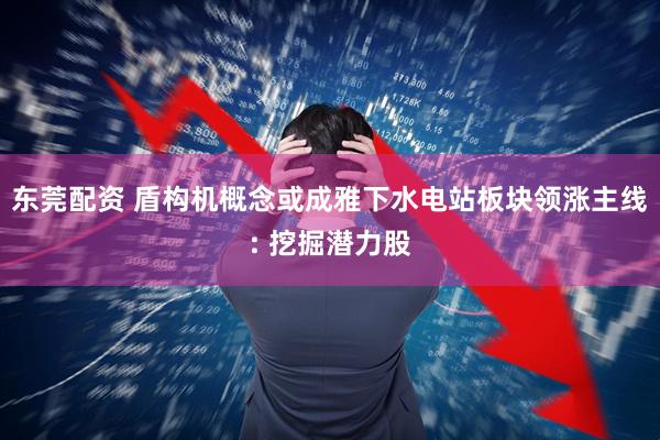 东莞配资 盾构机概念或成雅下水电站板块领涨主线: 挖掘潜力股