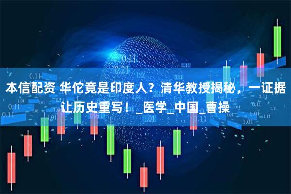 本信配资 华佗竟是印度人？清华教授揭秘，一证据让历史重写！_医学_中国_曹操