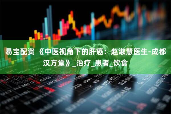 易宝配资 《中医视角下的肝癌：赵淑慧医生-成都汉方堂》_治疗_患者_饮食