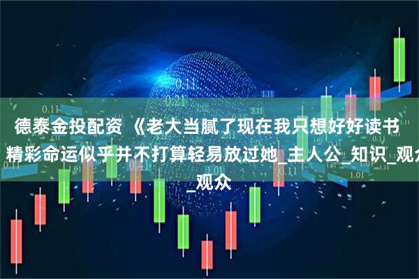 德泰金投配资 《老大当腻了现在我只想好好读书 》精彩命运似乎并不打算轻易放过她_主人公_知识_观众