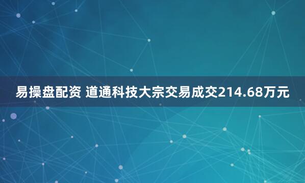 易操盘配资 道通科技大宗交易成交214.68万元