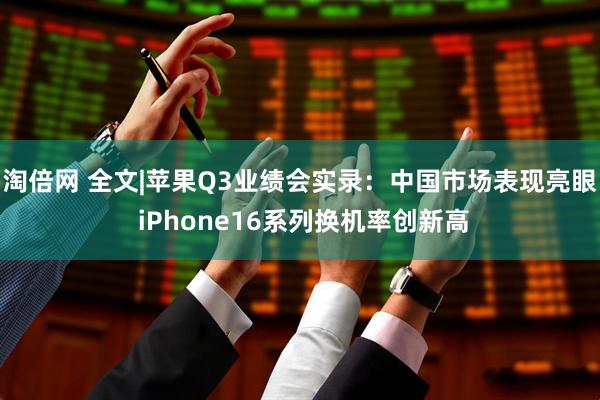淘倍网 全文|苹果Q3业绩会实录：中国市场表现亮眼 iPhone16系列换机率创新高