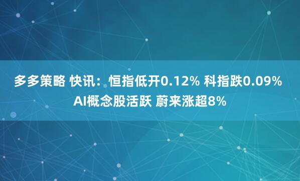 多多策略 快讯：恒指低开0.12% 科指跌0.09% AI概念股活跃 蔚来涨超8%