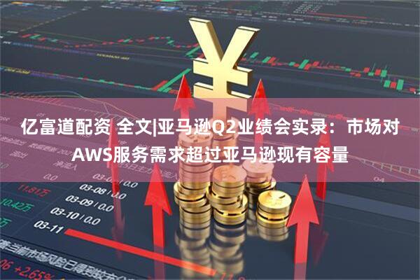 亿富道配资 全文|亚马逊Q2业绩会实录：市场对AWS服务需求超过亚马逊现有容量