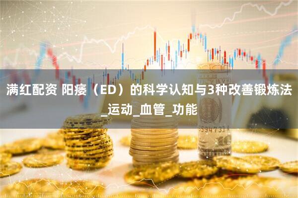 满红配资 阳痿（ED）的科学认知与3种改善锻炼法_运动_血管_功能