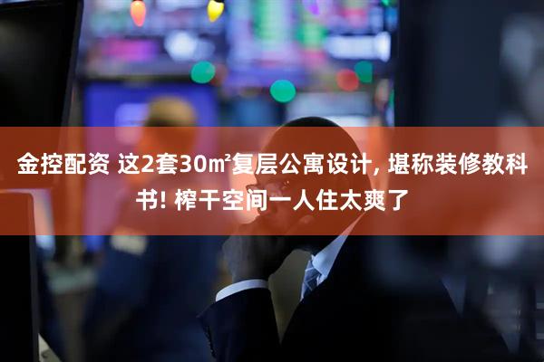 金控配资 这2套30㎡复层公寓设计, 堪称装修教科书! 榨干空间一人住太爽了