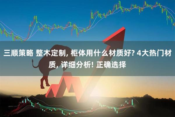三顺策略 整木定制, 柜体用什么材质好? 4大热门材质, 详细分析! 正确选择