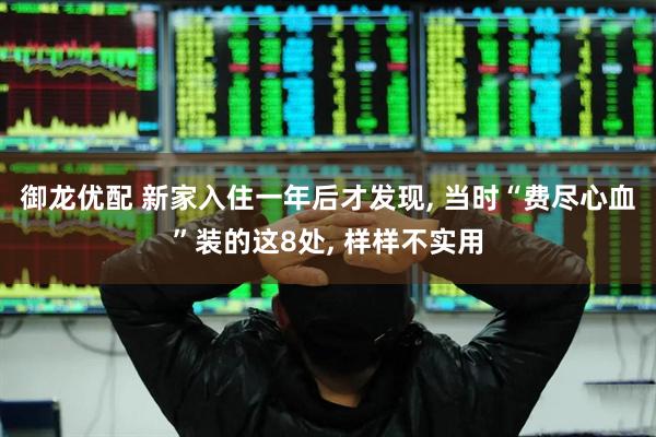 御龙优配 新家入住一年后才发现, 当时“费尽心血”装的这8处, 样样不实用