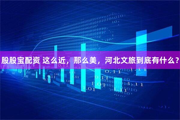 股股宝配资 这么近，那么美，河北文旅到底有什么？