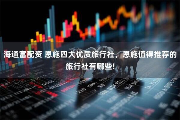 海通富配资 恩施四大优质旅行社，恩施值得推荐的旅行社有哪些!