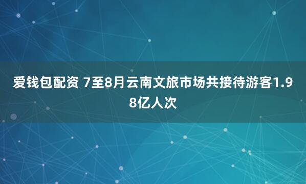 爱钱包配资 7至8月云南文旅市场共接待游客1.98亿人次