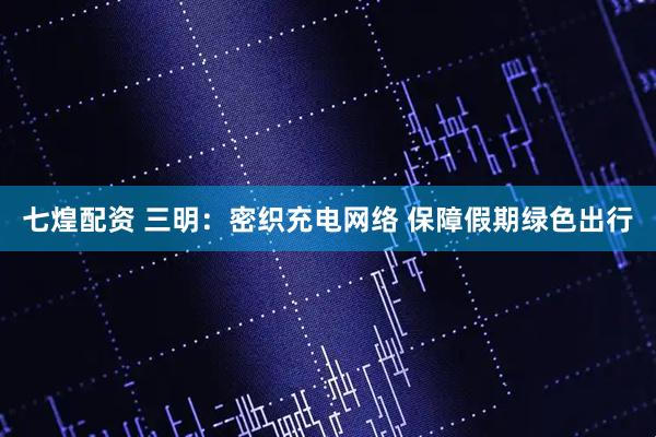七煌配资 三明：密织充电网络 保障假期绿色出行