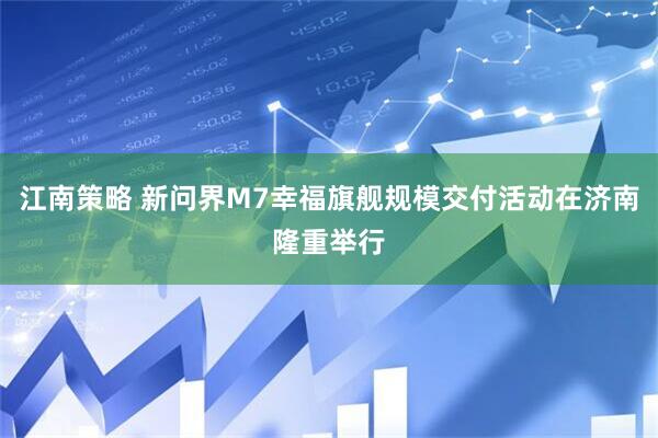 江南策略 新问界M7幸福旗舰规模交付活动在济南隆重举行