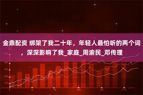 金鼎配资 绑架了我二十年，年轻人最怕听的两个词，深深影响了我_家庭_周渝民_邓传理