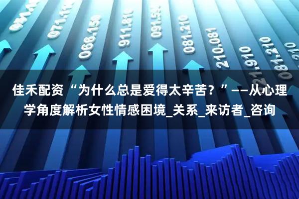 佳禾配资 “为什么总是爱得太辛苦？”——从心理学角度解析女性情感困境_关系_来访者_咨询
