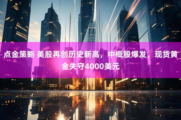 点金策略 美股再创历史新高，中概股爆发，现货黄金失守4000美元