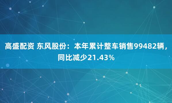 高盛配资 东风股份：本年累计整车销售99482辆，同比减少21.43%