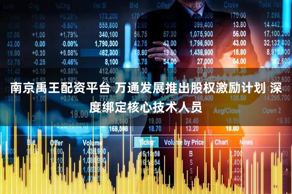 南京禹王配资平台 万通发展推出股权激励计划 深度绑定核心技术人员