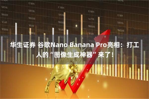 华生证券 谷歌Nano Banana Pro亮相：打工人的“图像生成神器”来了！