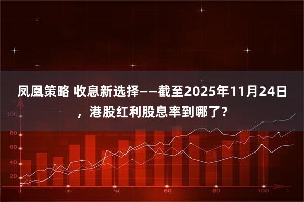 凤凰策略 收息新选择——截至2025年11月24日，港股红利股息率到哪了？