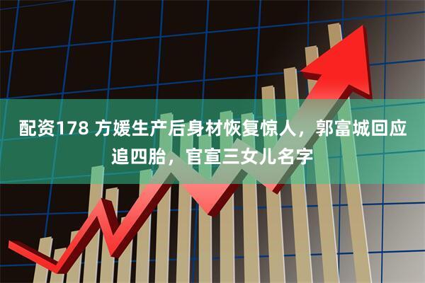 配资178 方媛生产后身材恢复惊人，郭富城回应追四胎，官宣三女儿名字