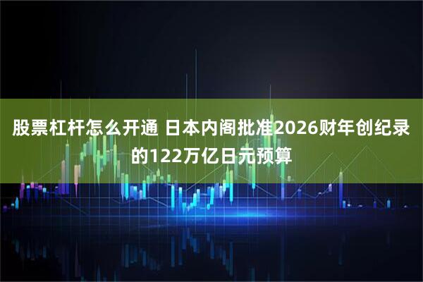 股票杠杆怎么开通 日本内阁批准2026财年创纪录的122万亿日元预算