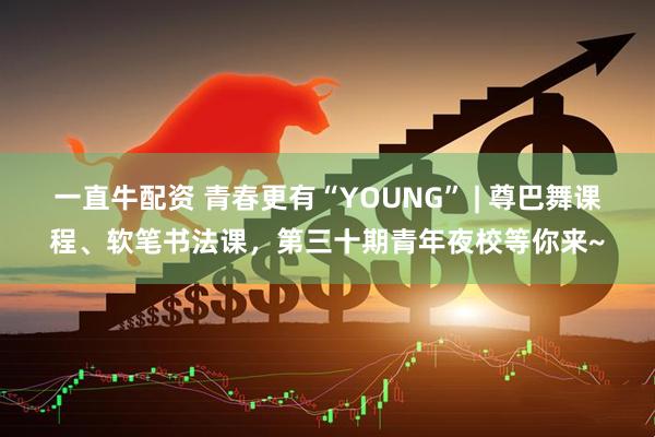 一直牛配资 青春更有“YOUNG” | 尊巴舞课程、软笔书法课，第三十期青年夜校等你来~