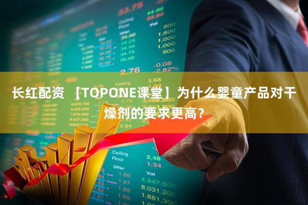 长红配资 【TOPONE课堂】为什么婴童产品对干燥剂的要求更高？