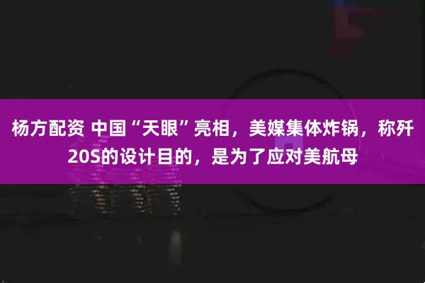 杨方配资 中国“天眼”亮相，美媒集体炸锅，称歼20S的设计目的，是为了应对美航母